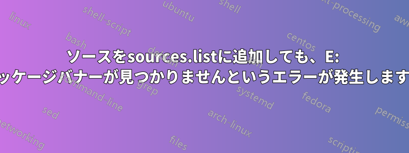 ソースをsources.listに追加しても、E: パッケージバナーが見つかりませんというエラーが発生します。