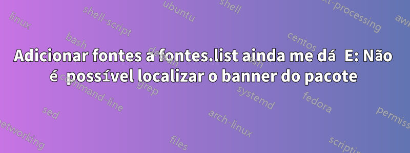 Adicionar fontes a fontes.list ainda me dá E: Não é possível localizar o banner do pacote