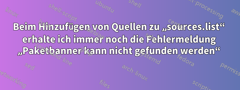 Beim Hinzufügen von Quellen zu „sources.list“ erhalte ich immer noch die Fehlermeldung „Paketbanner kann nicht gefunden werden“