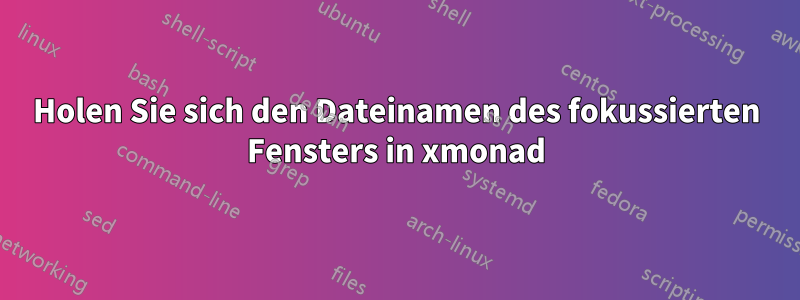Holen Sie sich den Dateinamen des fokussierten Fensters in xmonad