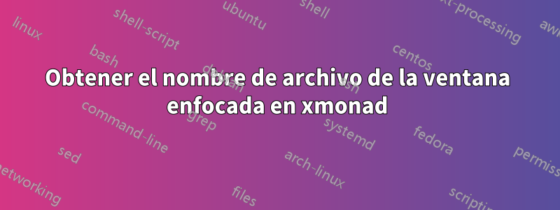 Obtener el nombre de archivo de la ventana enfocada en xmonad