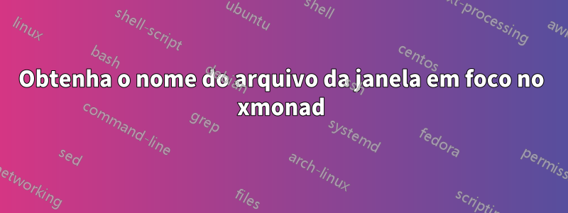 Obtenha o nome do arquivo da janela em foco no xmonad