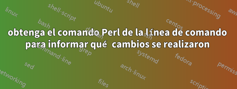 obtenga el comando Perl de la línea de comando para informar qué cambios se realizaron