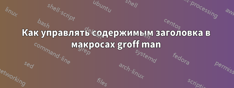 Как управлять содержимым заголовка в макросах groff man