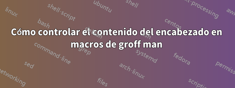 Cómo controlar el contenido del encabezado en macros de groff man
