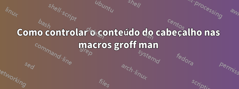 Como controlar o conteúdo do cabeçalho nas macros groff man