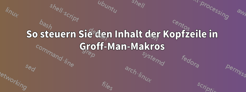 So steuern Sie den Inhalt der Kopfzeile in Groff-Man-Makros