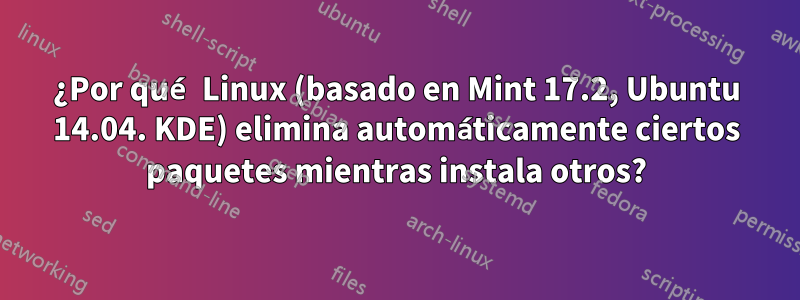 ¿Por qué Linux (basado en Mint 17.2, Ubuntu 14.04. KDE) elimina automáticamente ciertos paquetes mientras instala otros?