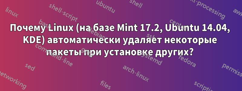 Почему Linux (на базе Mint 17.2, Ubuntu 14.04, KDE) автоматически удаляет некоторые пакеты при установке других?