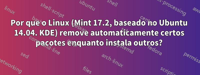 Por que o Linux (Mint 17.2, baseado no Ubuntu 14.04. KDE) remove automaticamente certos pacotes enquanto instala outros?