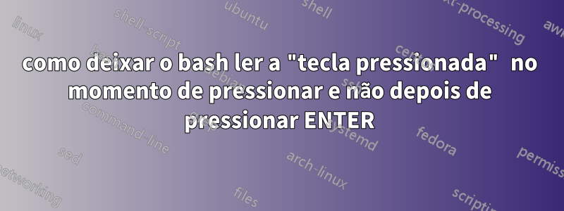 como deixar o bash ler a "tecla pressionada" no momento de pressionar e não depois de pressionar ENTER