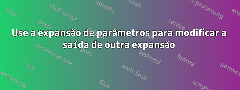 Use a expansão de parâmetros para modificar a saída de outra expansão