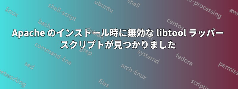 Apache のインストール時に無効な libtool ラッパー スクリプトが見つかりました