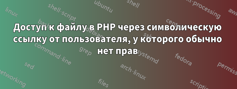 Доступ к файлу в PHP через символическую ссылку от пользователя, у которого обычно нет прав