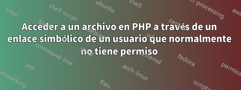 Acceder a un archivo en PHP a través de un enlace simbólico de un usuario que normalmente no tiene permiso
