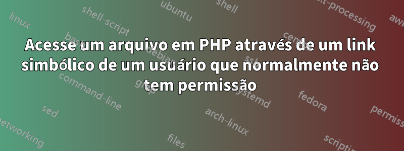 Acesse um arquivo em PHP através de um link simbólico de um usuário que normalmente não tem permissão
