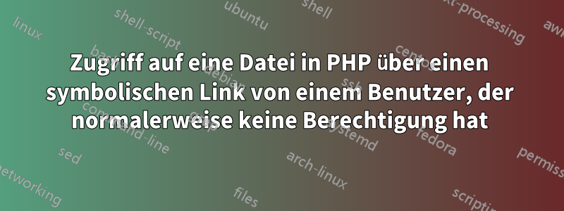 Zugriff auf eine Datei in PHP über einen symbolischen Link von einem Benutzer, der normalerweise keine Berechtigung hat
