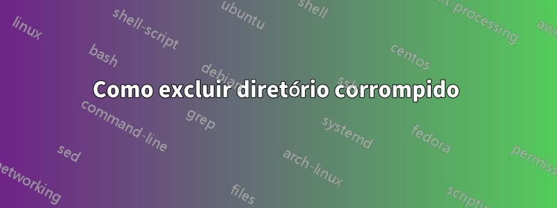 Como excluir diretório corrompido