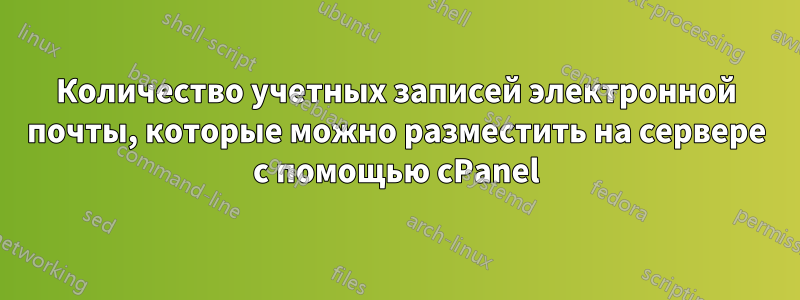 Количество учетных записей электронной почты, которые можно разместить на сервере с помощью cPanel