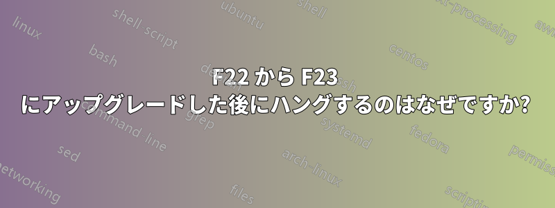 F22 から F23 にアップグレードした後にハングするのはなぜですか?