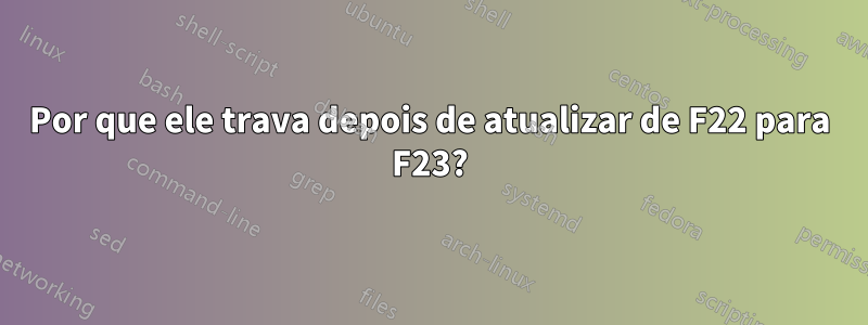 Por que ele trava depois de atualizar de F22 para F23?