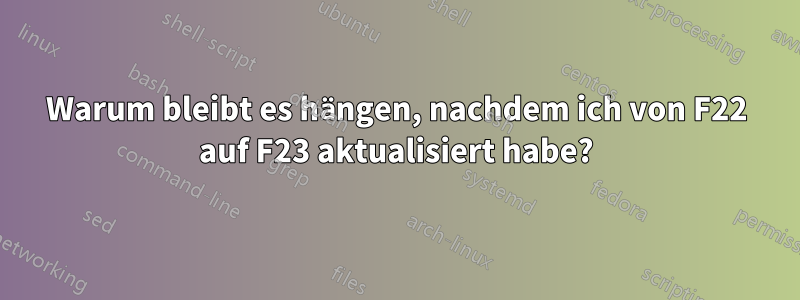 Warum bleibt es hängen, nachdem ich von F22 auf F23 aktualisiert habe?