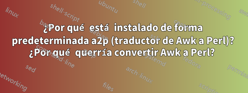¿Por qué está instalado de forma predeterminada a2p (traductor de Awk a Perl)? ¿Por qué querría convertir Awk a Perl? 