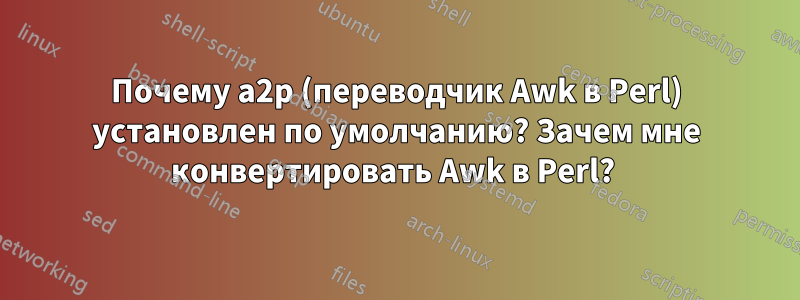 Почему a2p (переводчик Awk в Perl) установлен по умолчанию? Зачем мне конвертировать Awk в Perl? 
