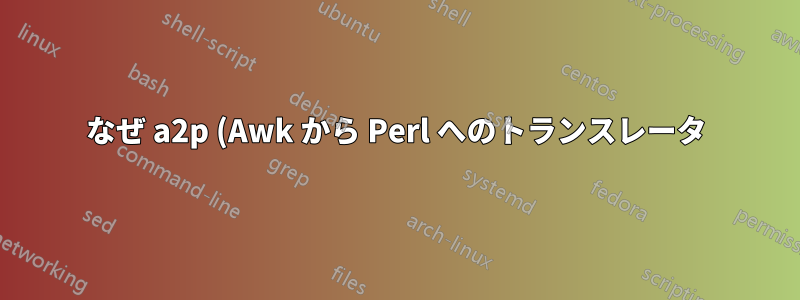 なぜ a2p (Awk から Perl へのトランスレータ) がデフォルトでインストールされているのですか? Awk を Perl に変換する理由は何ですか?