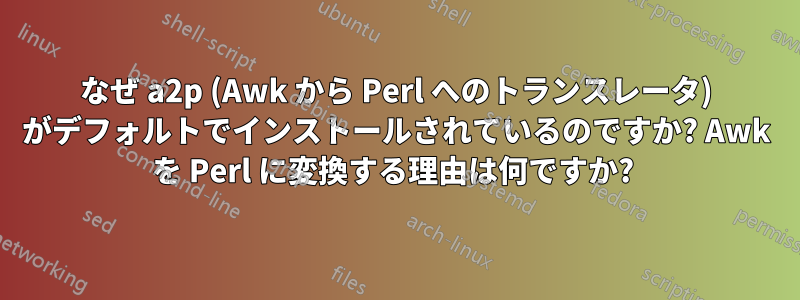なぜ a2p (Awk から Perl へのトランスレータ) がデフォルトでインストールされているのですか? Awk を Perl に変換する理由は何ですか? 