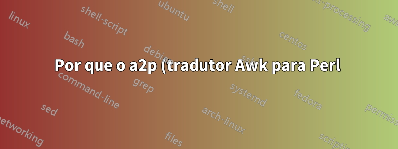 Por que o a2p (tradutor Awk para Perl) é instalado por padrão? Por que eu iria querer converter Awk para Perl?