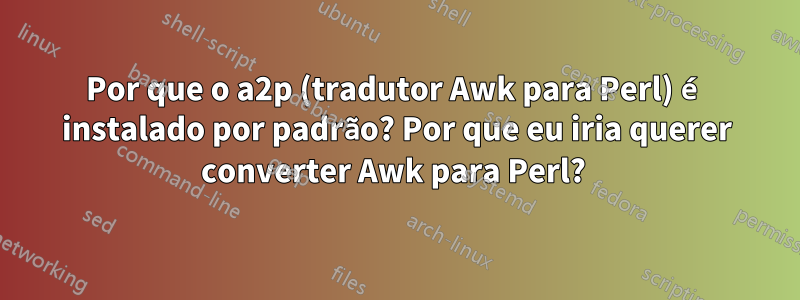 Por que o a2p (tradutor Awk para Perl) é instalado por padrão? Por que eu iria querer converter Awk para Perl? 