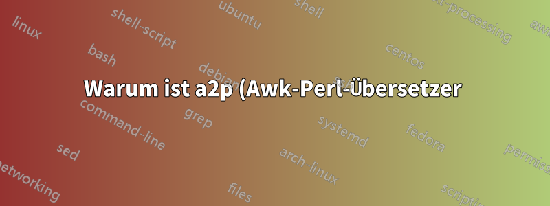 Warum ist a2p (Awk-Perl-Übersetzer) standardmäßig installiert? Warum sollte ich Awk in Perl konvertieren wollen?