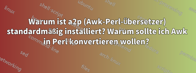 Warum ist a2p (Awk-Perl-Übersetzer) standardmäßig installiert? Warum sollte ich Awk in Perl konvertieren wollen? 