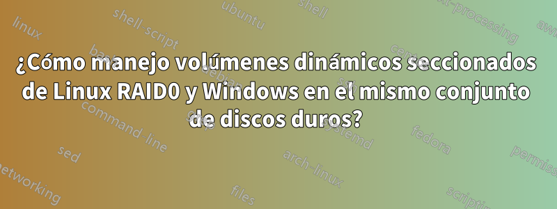 ¿Cómo manejo volúmenes dinámicos seccionados de Linux RAID0 y Windows en el mismo conjunto de discos duros?