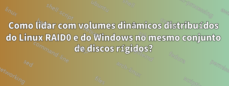 Como lidar com volumes dinâmicos distribuídos do Linux RAID0 e do Windows no mesmo conjunto de discos rígidos?