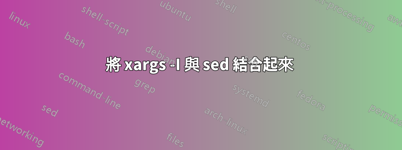 將 xargs -I 與 sed 結合起來