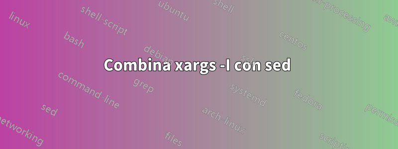 Combina xargs -I con sed