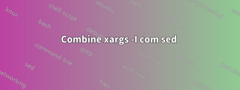 Combine xargs -I com sed
