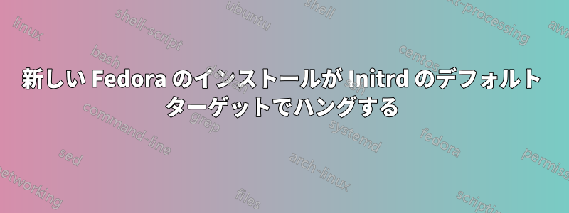 新しい Fedora のインストールが Initrd のデフォルト ターゲットでハングする