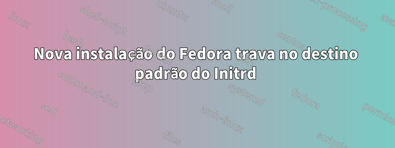 Nova instalação do Fedora trava no destino padrão do Initrd