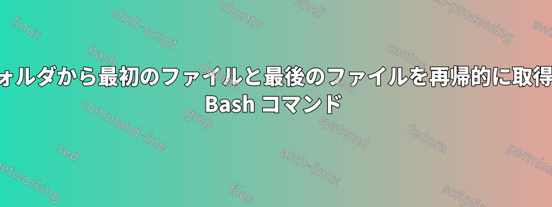 各フォルダから最初のファイルと最後のファイルを再帰的に取得する Bash コマンド