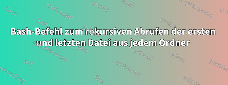 Bash-Befehl zum rekursiven Abrufen der ersten und letzten Datei aus jedem Ordner