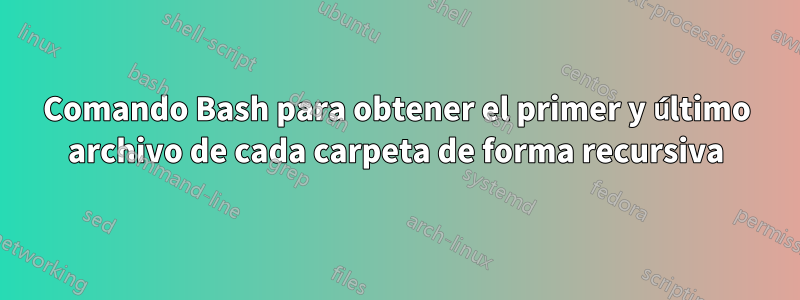 Comando Bash para obtener el primer y último archivo de cada carpeta de forma recursiva