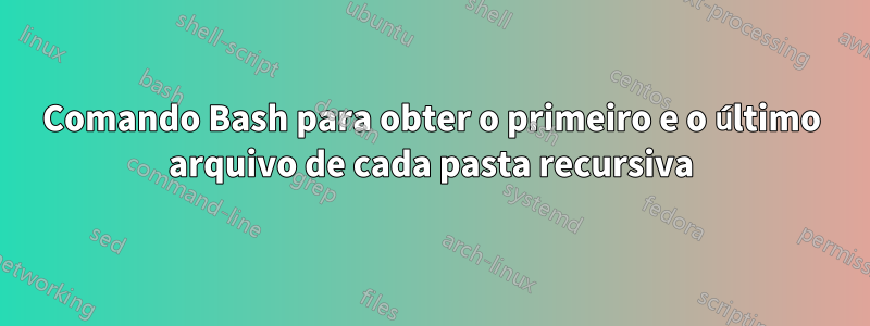 Comando Bash para obter o primeiro e o último arquivo de cada pasta recursiva