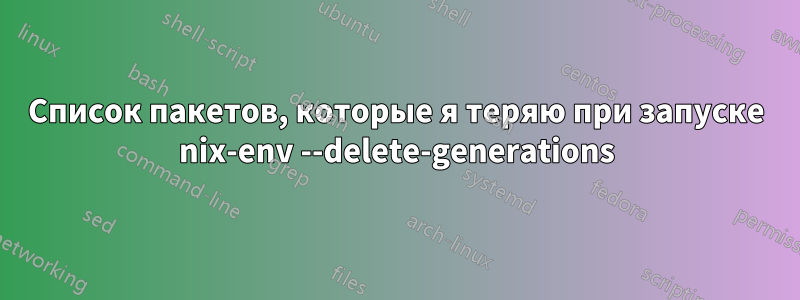 Список пакетов, которые я теряю при запуске nix-env --delete-generations