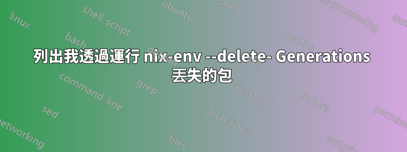 列出我透過運行 nix-env --delete- Generations 丟失的包