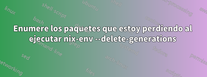 Enumere los paquetes que estoy perdiendo al ejecutar nix-env --delete-generations
