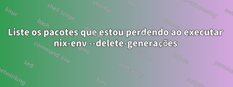 Liste os pacotes que estou perdendo ao executar nix-env --delete-generações