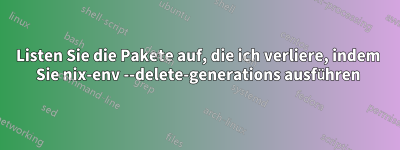 Listen Sie die Pakete auf, die ich verliere, indem Sie nix-env --delete-generations ausführen